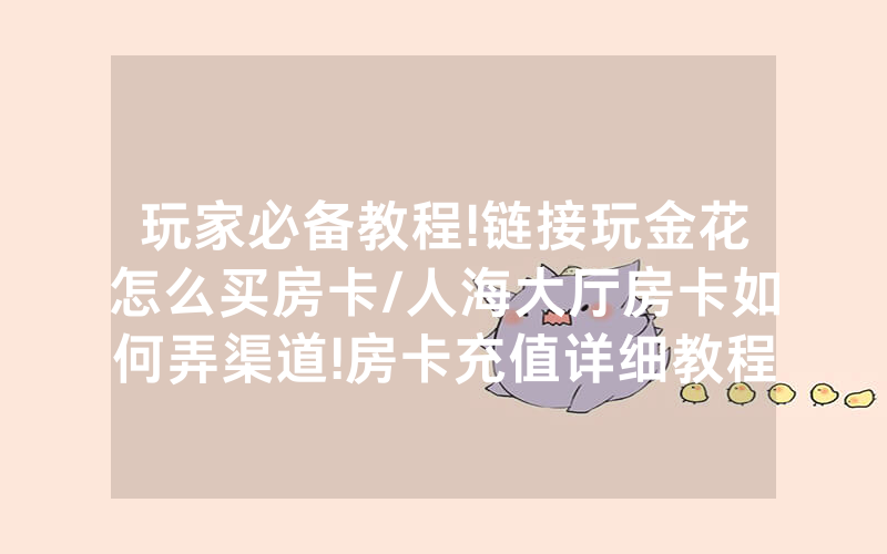 玩家必备教程!链接玩金花怎么买房卡/人海大厅房卡如何弄渠道!房卡充值详细教程