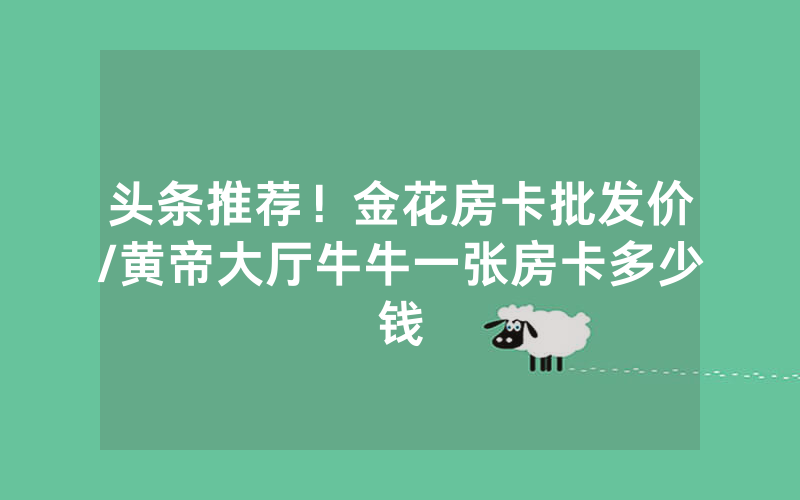 头条推荐！金花房卡批发价/黄帝大厅牛牛一张房卡多少钱