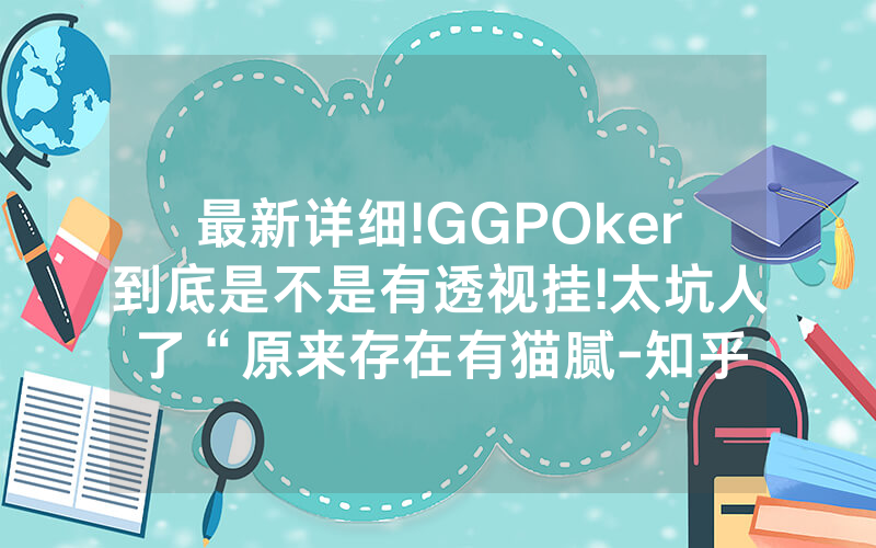 最新详细!GGPOker到底是不是有透视挂!太坑人了“原来存在有猫腻-知乎