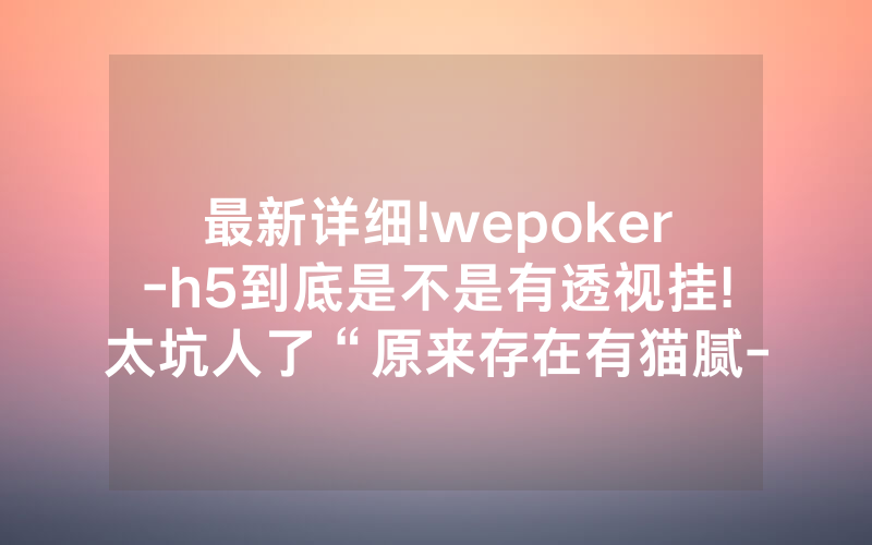 最新详细!wepoker-h5到底是不是有透视挂!太坑人了“原来存在有猫腻-知乎