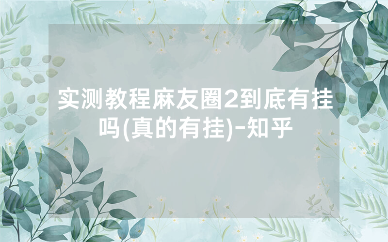 实测教程麻友圈2到底有挂吗(真的有挂)-知乎