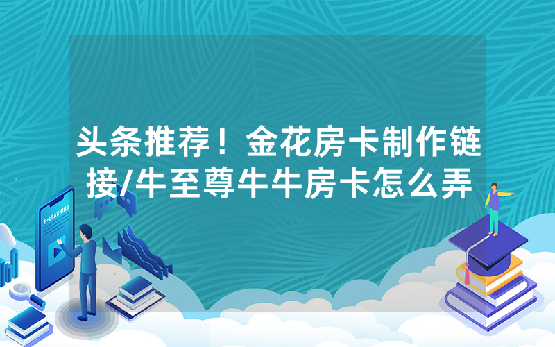 头条推荐！金花房卡制作链接/牛至尊牛牛房卡怎么弄