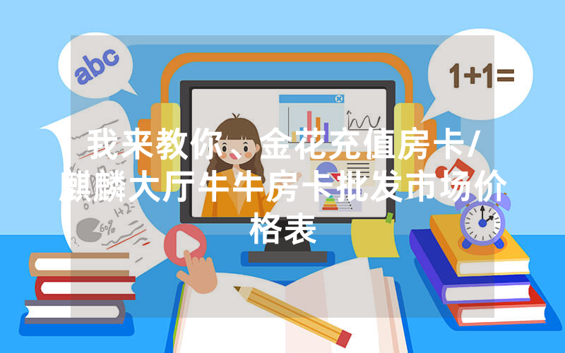 我来教你、金花充值房卡/麒麟大厅牛牛房卡批发市场价格表