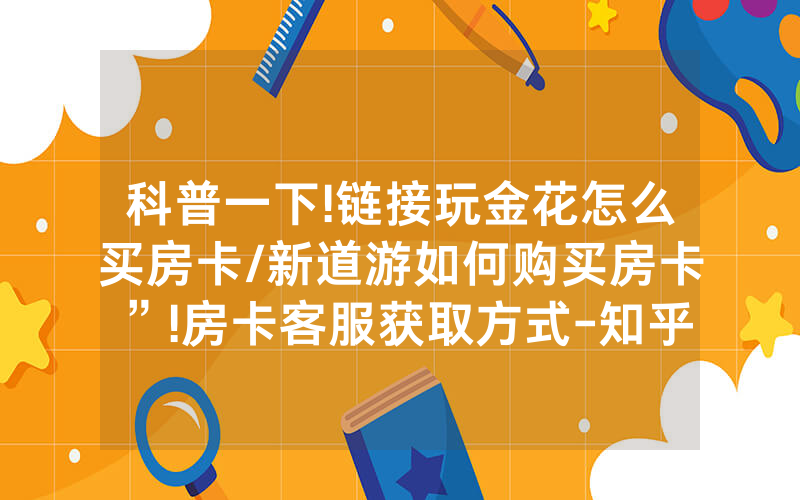 科普一下!链接玩金花怎么买房卡/新道游如何购买房卡”!房卡客服获取方式-知乎