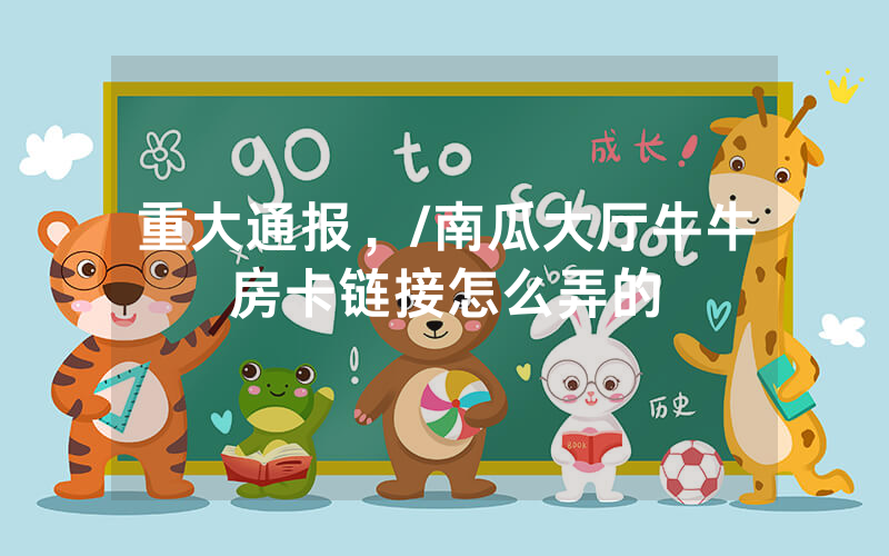 重大通报，/南瓜大厅牛牛房卡链接怎么弄的