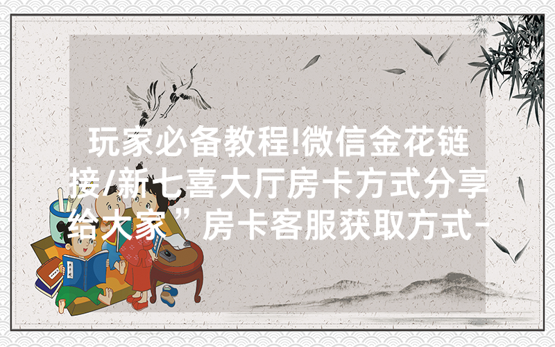 玩家必备教程!微信金花链接/新七喜大厅房卡方式分享给大家”房卡客服获取方式-知乎