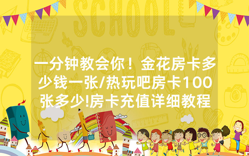 一分钟教会你！金花房卡多少钱一张/热玩吧房卡100张多少!房卡充值详细教程