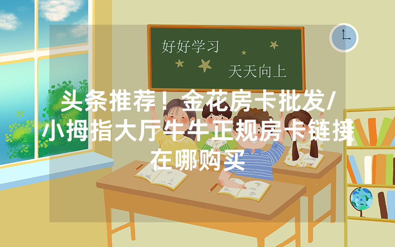 头条推荐！金花房卡批发/小拇指大厅牛牛正规房卡链接在哪购买