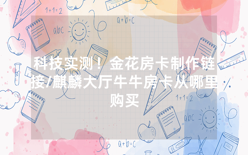 科技实测！金花房卡制作链接/麒麟大厅牛牛房卡从哪里购买