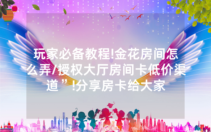 玩家必备教程!金花房间怎么弄/授权大厅房间卡低价渠道”!分享房卡给大家