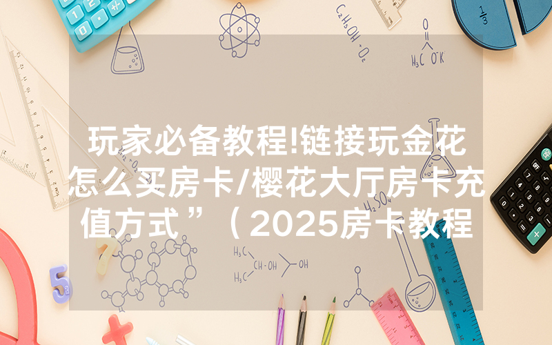 玩家必备教程!链接玩金花怎么买房卡/樱花大厅房卡充值方式”（2025房卡教程)-知乎