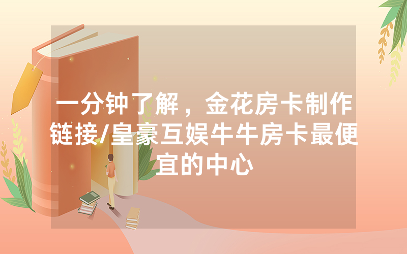 一分钟了解，金花房卡制作链接/皇豪互娱牛牛房卡最便宜的中心