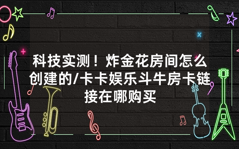 科技实测！炸金花房间怎么创建的/卡卡娱乐斗牛房卡链接在哪购买