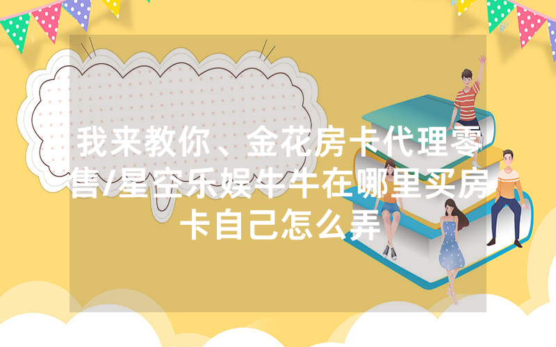 我来教你、金花房卡代理零售/星空乐娱牛牛在哪里买房卡自己怎么弄