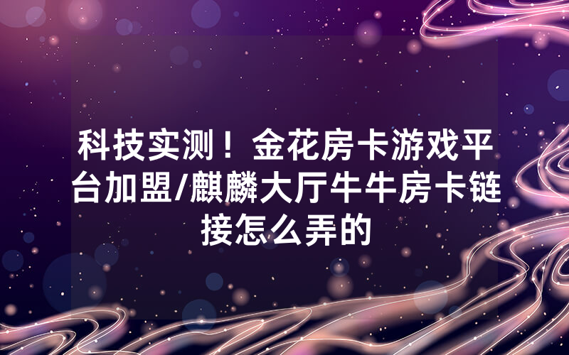 科技实测！金花房卡游戏平台加盟/麒麟大厅牛牛房卡链接怎么弄的