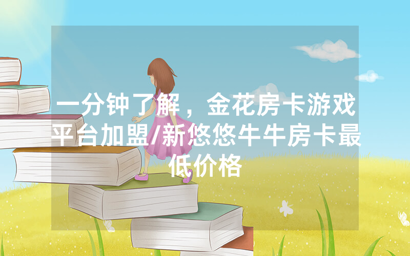 一分钟了解，金花房卡游戏平台加盟/新悠悠牛牛房卡最低价格