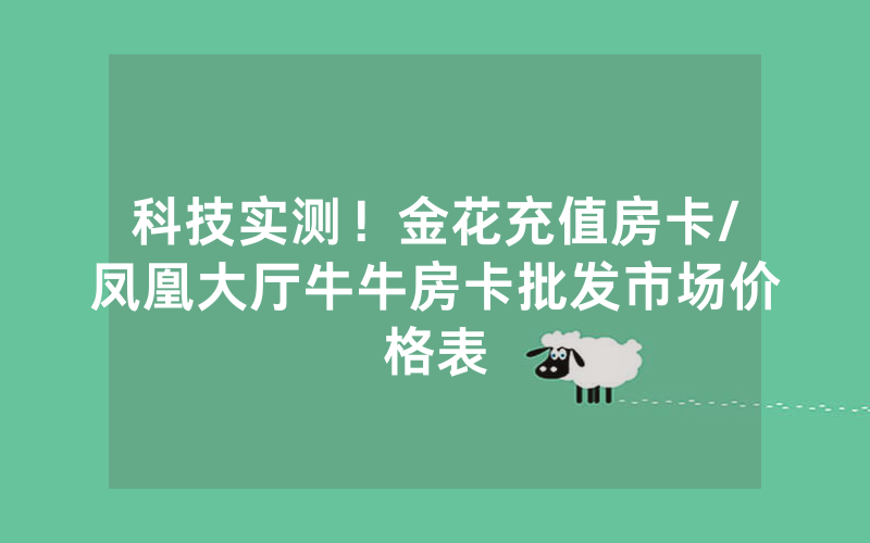 科技实测！金花充值房卡/凤凰大厅牛牛房卡批发市场价格表