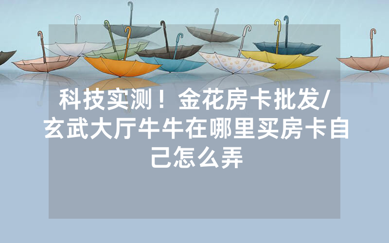 科技实测！金花房卡批发/玄武大厅牛牛在哪里买房卡自己怎么弄