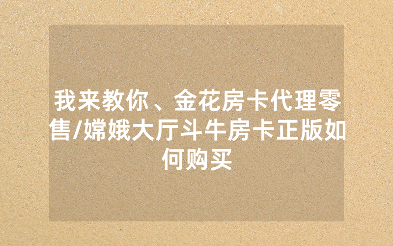 我来教你、金花房卡代理零售/嫦娥大厅斗牛房卡正版如何购买