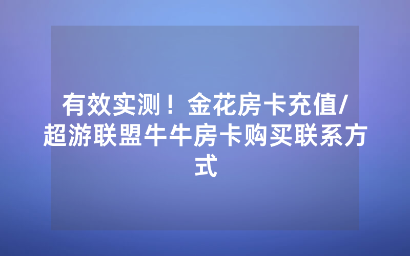 有效实测！金花房卡充值/超游联盟牛牛房卡购买联系方式