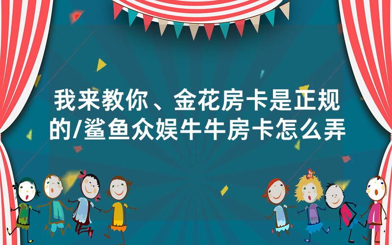 我来教你、金花房卡是正规的/鲨鱼众娱牛牛房卡怎么弄