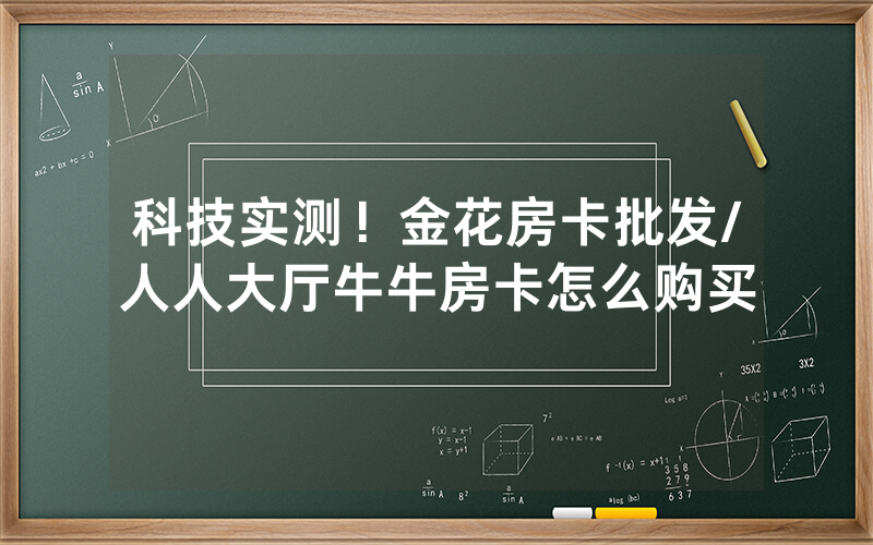 科技实测！金花房卡批发/人人大厅牛牛房卡怎么购买