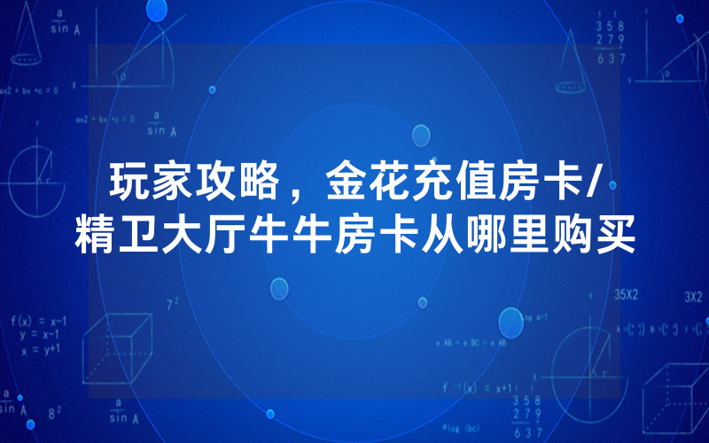 玩家攻略，金花充值房卡/精卫大厅牛牛房卡从哪里购买