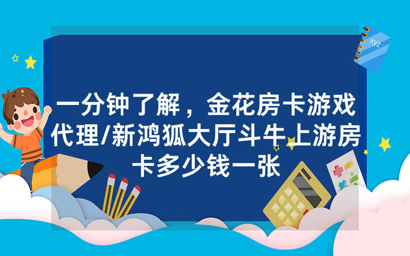 一分钟了解，金花房卡游戏代理/新鸿狐大厅斗牛上游房卡多少钱一张