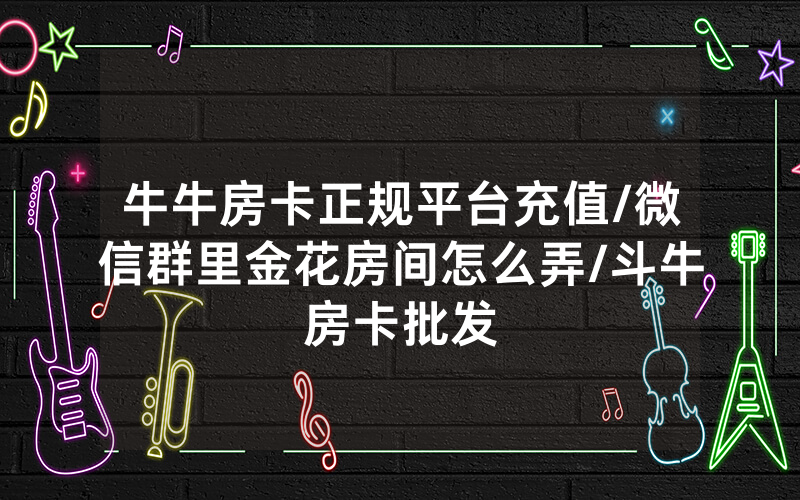 牛牛房卡正规平台充值/微信群里金花房间怎么弄/斗牛房卡批发