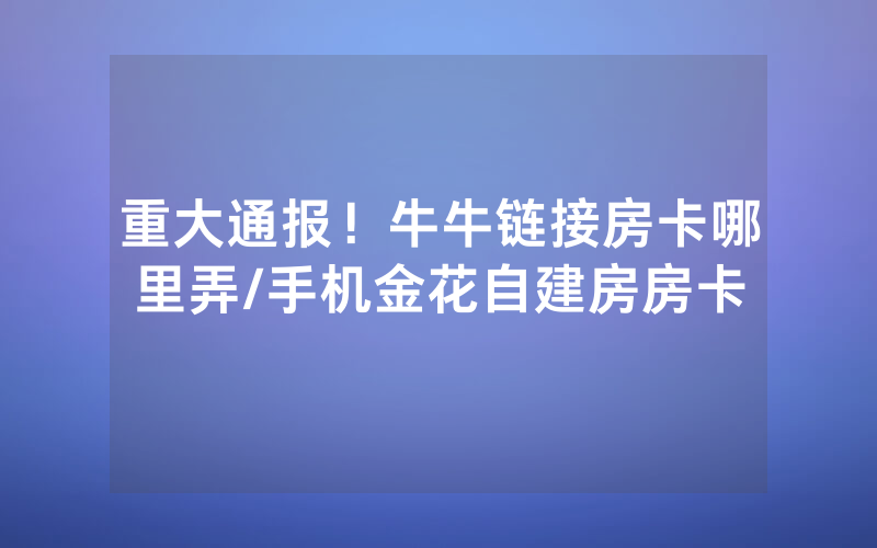 重大通报！牛牛链接房卡哪里弄/手机金花自建房房卡