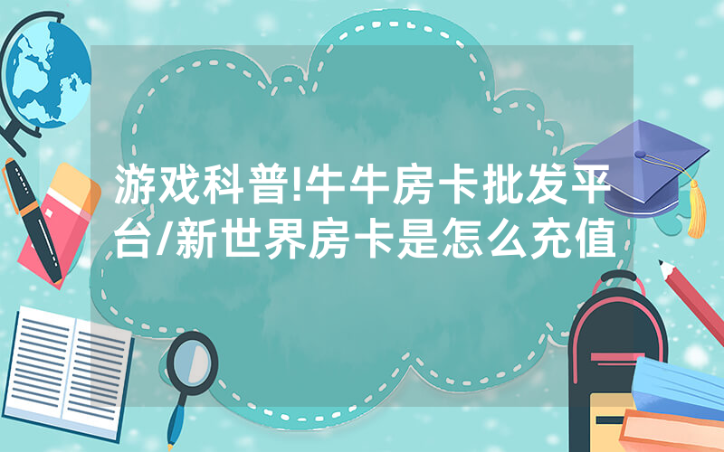 游戏科普!牛牛房卡批发平台/新世界房卡是怎么充值
