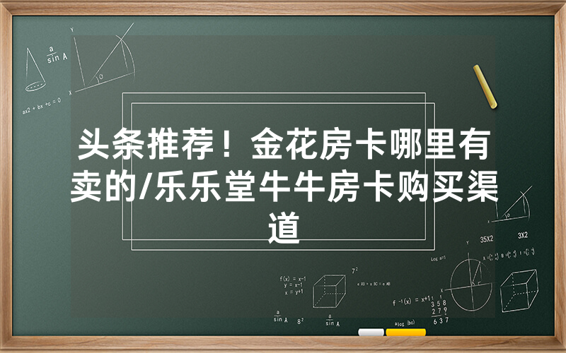 头条推荐！金花房卡哪里有卖的/乐乐堂牛牛房卡购买渠道