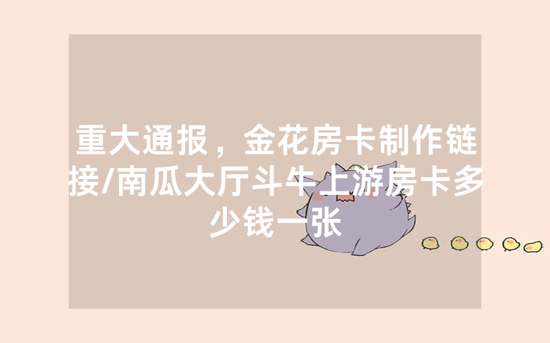 重大通报，金花房卡制作链接/南瓜大厅斗牛上游房卡多少钱一张