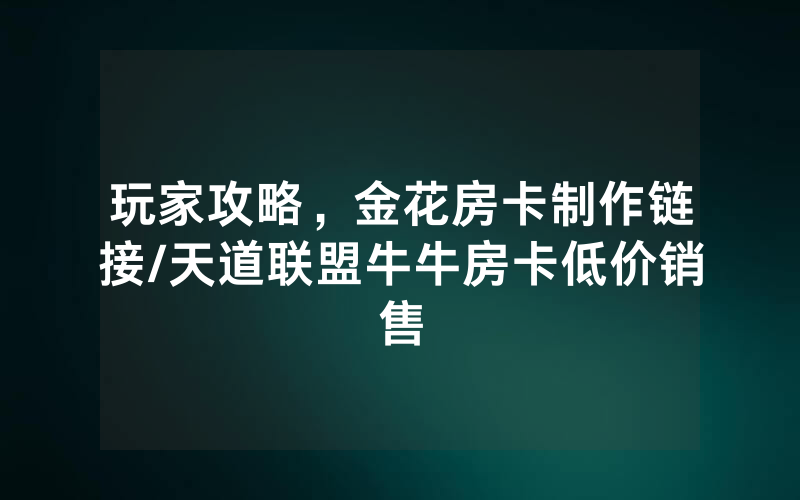 玩家攻略，金花房卡制作链接/天道联盟牛牛房卡低价销售