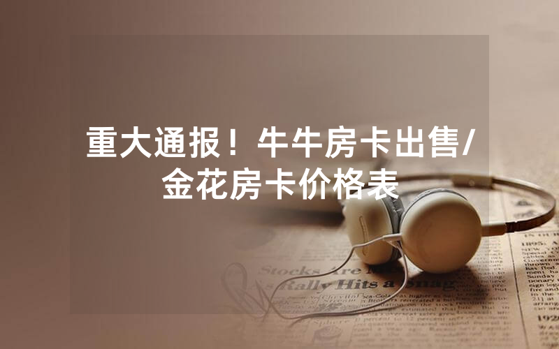 重大通报！牛牛房卡出售/金花房卡价格表