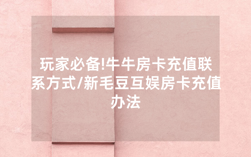 玩家必备!牛牛房卡充值联系方式/新毛豆互娱房卡充值办法