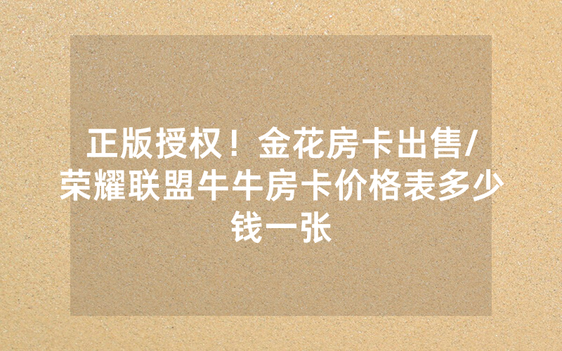 正版授权！金花房卡出售/荣耀联盟牛牛房卡价格表多少钱一张