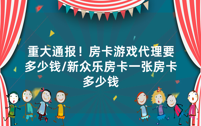 重大通报！房卡游戏代理要多少钱/新众乐房卡一张房卡多少钱