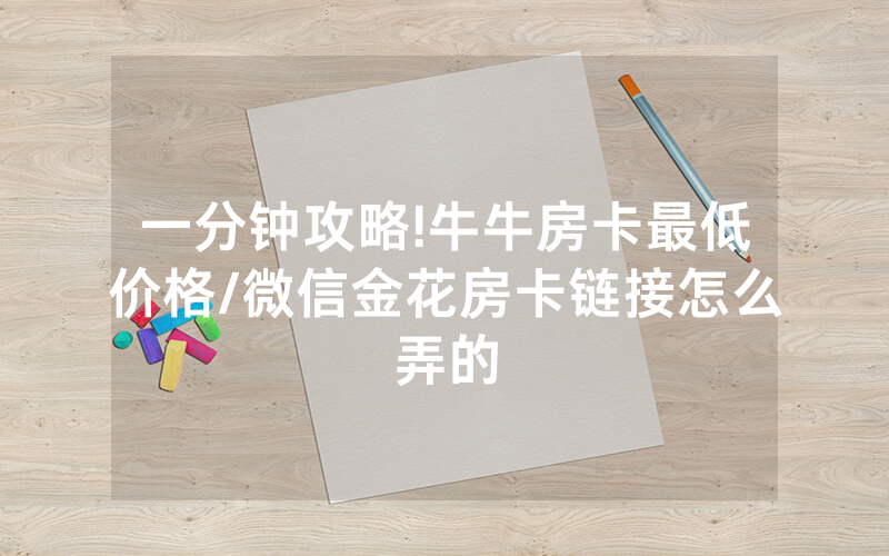 一分钟攻略!牛牛房卡最低价格/微信金花房卡链接怎么弄的