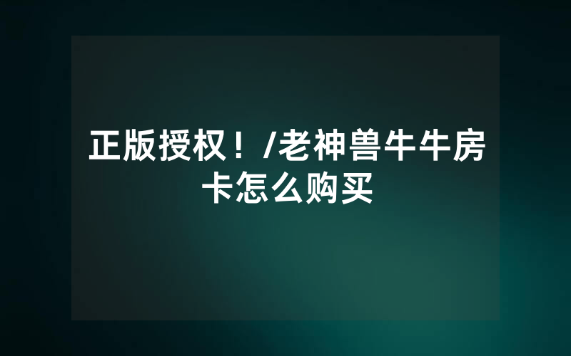 正版授权！/老神兽牛牛房卡怎么购买