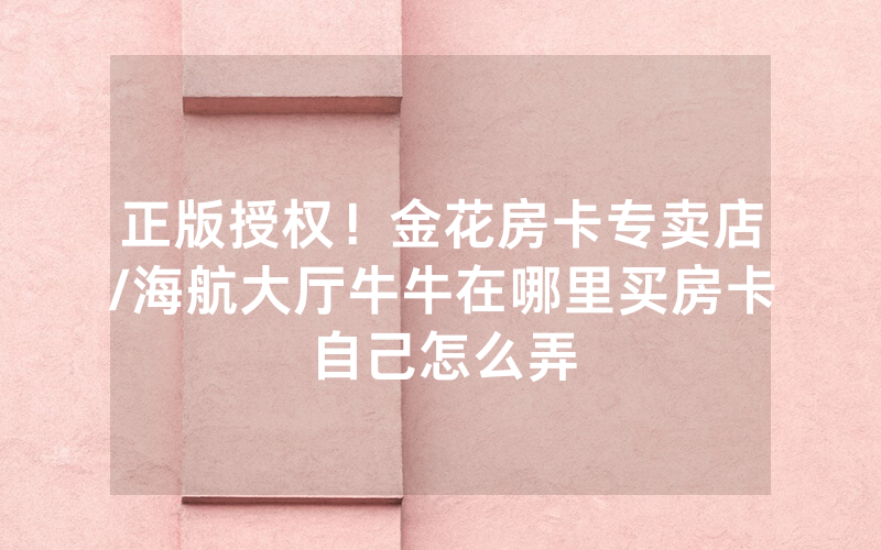 正版授权！金花房卡专卖店/海航大厅牛牛在哪里买房卡自己怎么弄