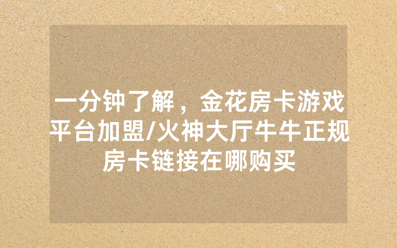 一分钟了解，金花房卡游戏平台加盟/火神大厅牛牛正规房卡链接在哪购买