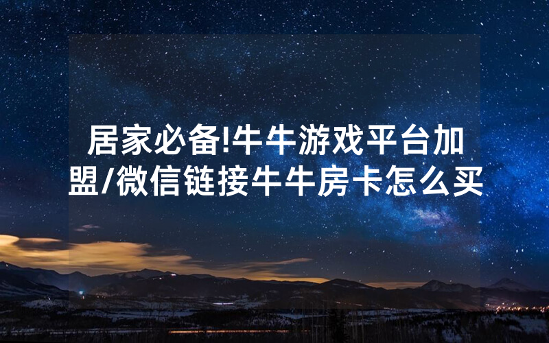 居家必备!牛牛游戏平台加盟/微信链接牛牛房卡怎么买