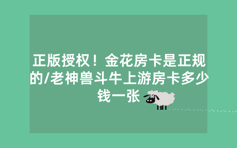 正版授权！金花房卡是正规的/老神兽斗牛上游房卡多少钱一张