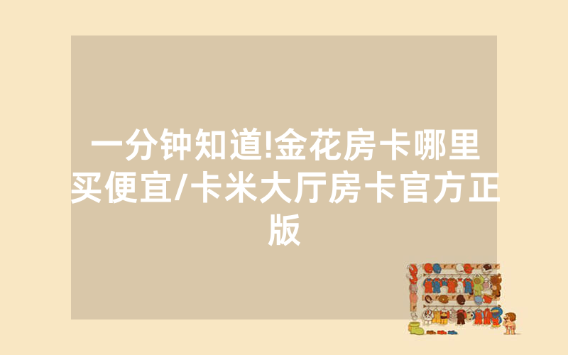 一分钟知道!金花房卡哪里买便宜/卡米大厅房卡官方正版