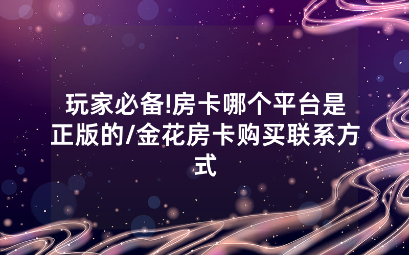 玩家必备!房卡哪个平台是正版的/金花房卡购买联系方式