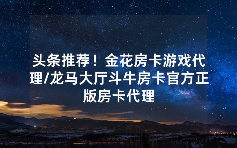 头条推荐！金花房卡游戏代理/龙马大厅斗牛房卡官方正版房卡代理
