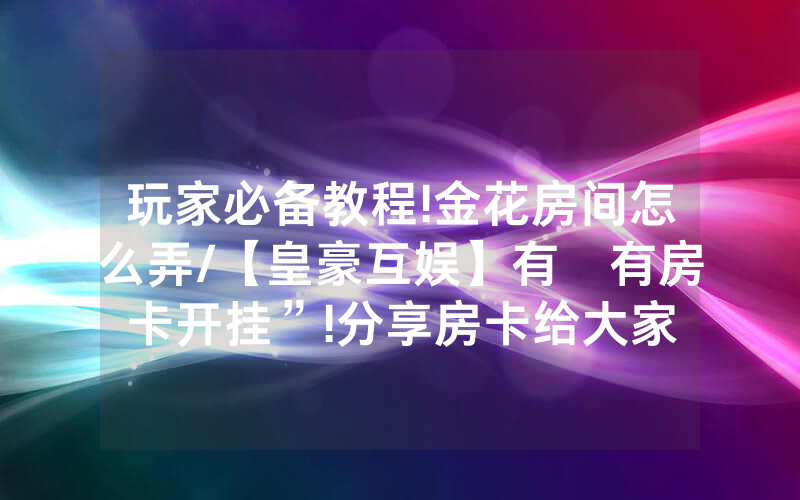 玩家必备教程!金花房间怎么弄/【皇豪互娱】有沒有房卡开挂”!分享房卡给大家