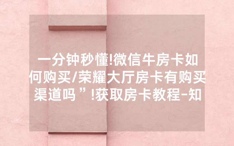 一分钟秒懂!微信牛房卡如何购买/荣耀大厅房卡有购买渠道吗”!获取房卡教程-知乎