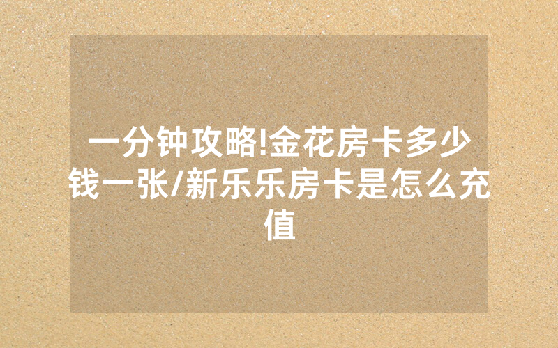 一分钟攻略!金花房卡多少钱一张/新乐乐房卡是怎么充值